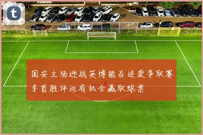 国安主场迎战英博能否逆袭争取赛季首胜评论有机会赢取球票