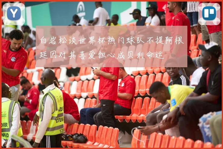 白岩松谈世界杯热门球队不提阿根廷因对其喜爱担心成贝利命运