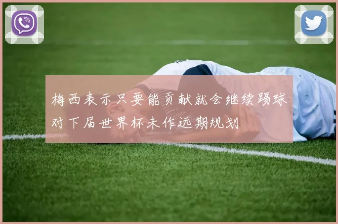 梅西表示只要能贡献就会继续踢球对下届世界杯未作远期规划