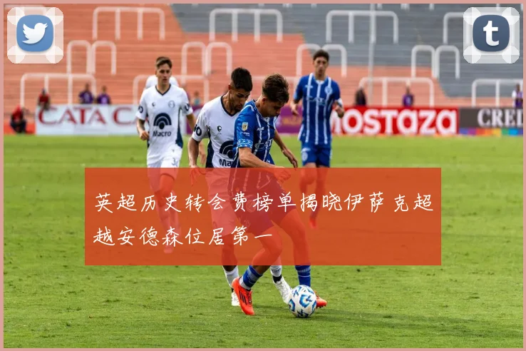 英超历史转会费榜单揭晓伊萨克超越安德森位居第一