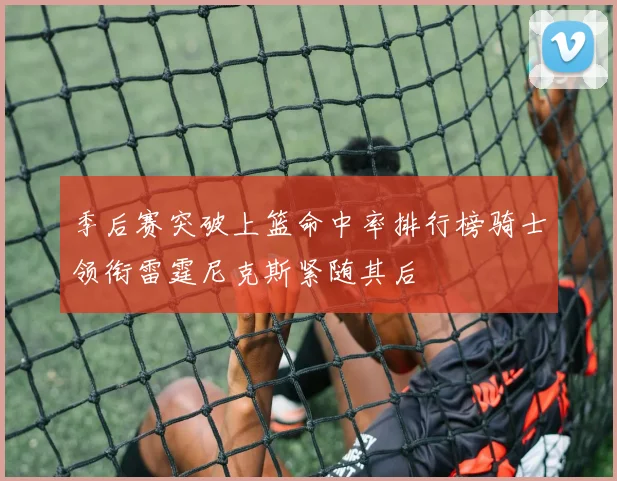 季后赛突破上篮命中率排行榜骑士领衔雷霆尼克斯紧随其后