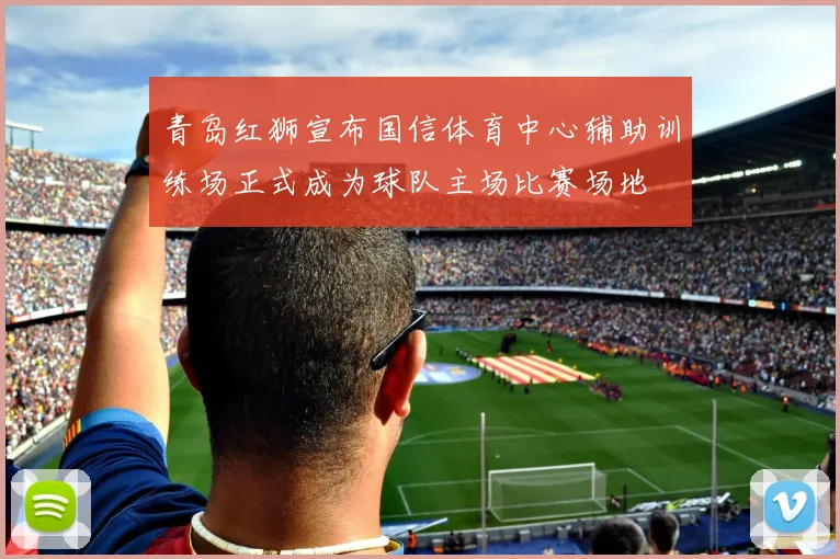 青岛红狮宣布国信体育中心辅助训练场正式成为球队主场比赛场地