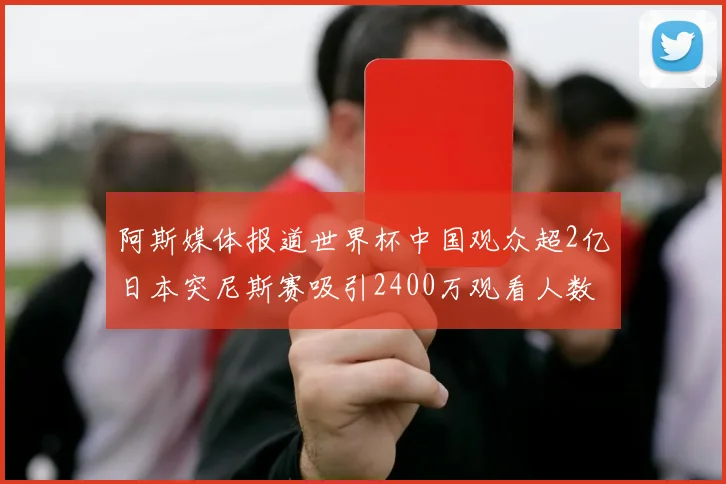 阿斯媒体报道世界杯中国观众超2亿日本突尼斯赛吸引2400万观看人数