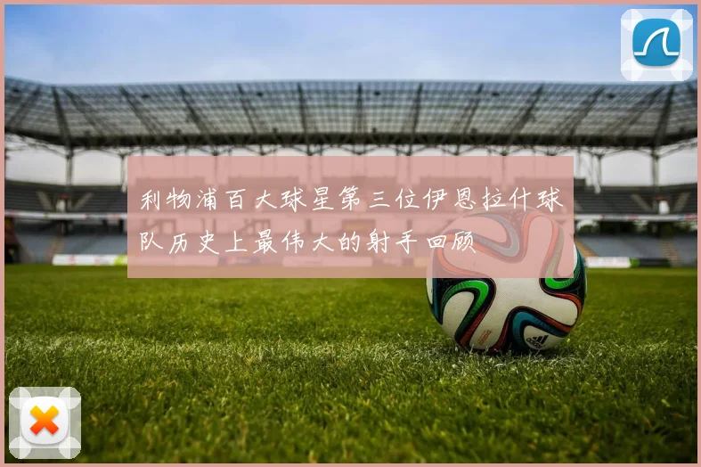 利物浦百大球星第三位伊恩拉什球队历史上最伟大的射手回顾