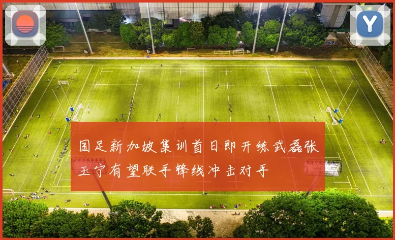 国足新加坡集训首日即开练武磊张玉宁有望联手锋线冲击对手