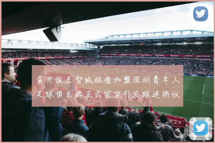 黄开俊王智诚租借加盟深圳青年人足球俱乐部正式官宣引发球迷热议