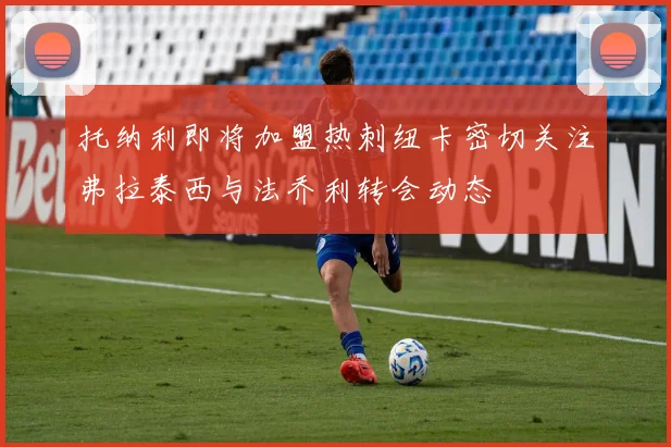 托纳利即将加盟热刺纽卡密切关注弗拉泰西与法乔利转会动态