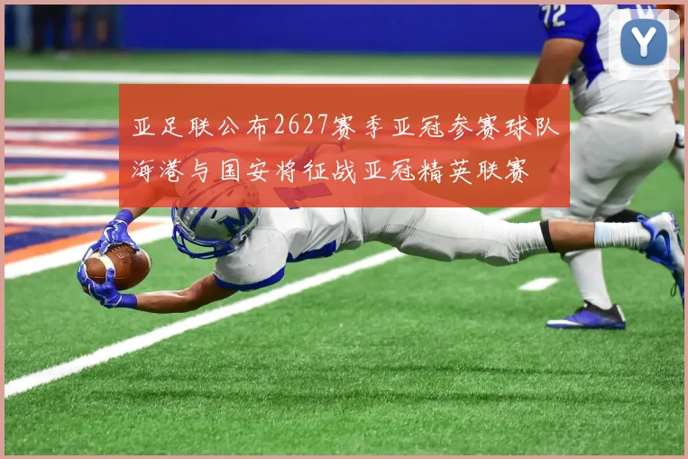 亚足联公布2627赛季亚冠参赛球队海港与国安将征战亚冠精英联赛