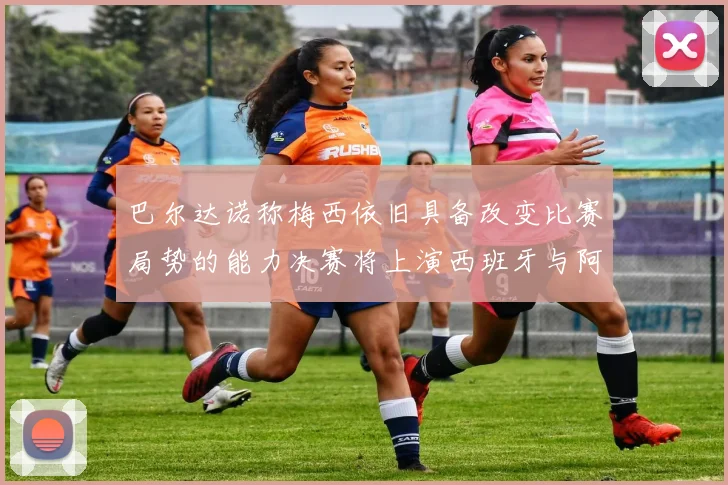 巴尔达诺称梅西依旧具备改变比赛局势的能力决赛将上演西班牙与阿根廷的对决