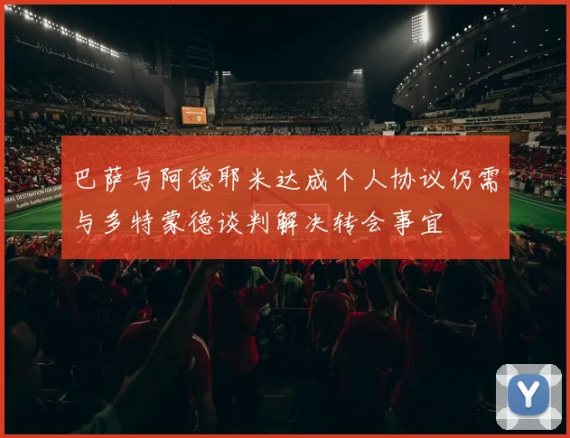 巴萨与阿德耶米达成个人协议仍需与多特蒙德谈判解决转会事宜