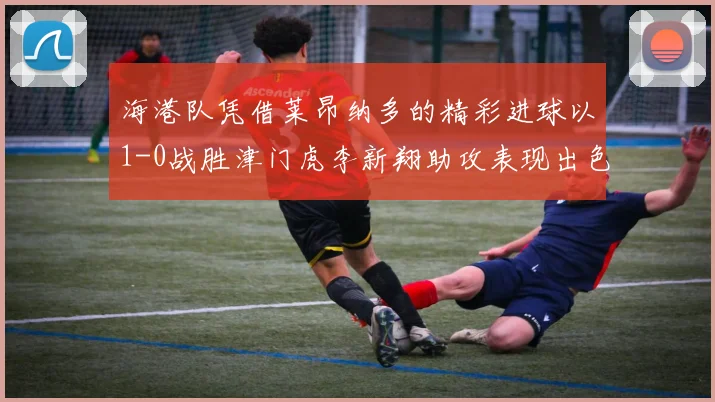 海港队凭借莱昂纳多的精彩进球以1-0战胜津门虎李新翔助攻表现出色