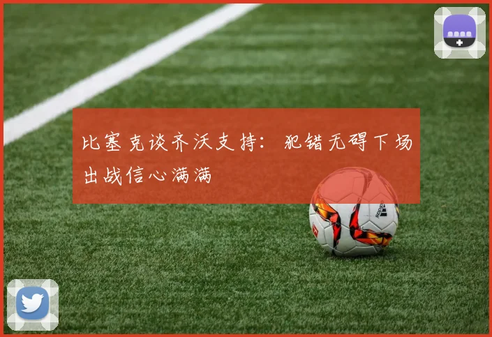 比塞克谈齐沃支持：犯错无碍下场出战信心满满