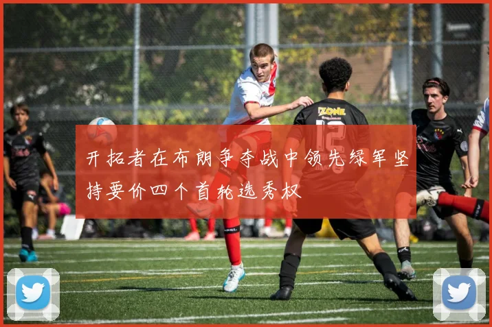 开拓者在布朗争夺战中领先绿军坚持要价四个首轮选秀权