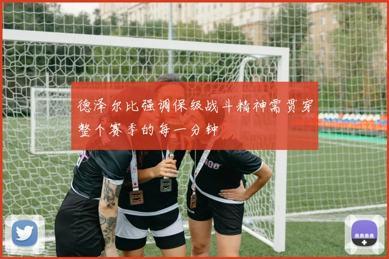德泽尔比强调保级战斗精神需贯穿整个赛季的每一分钟