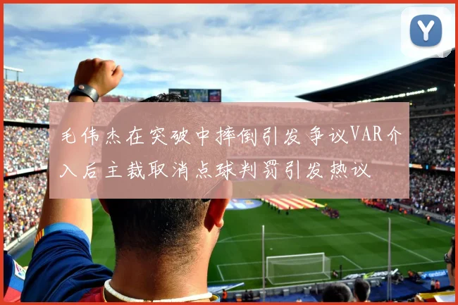 毛伟杰在突破中摔倒引发争议VAR介入后主裁取消点球判罚引发热议