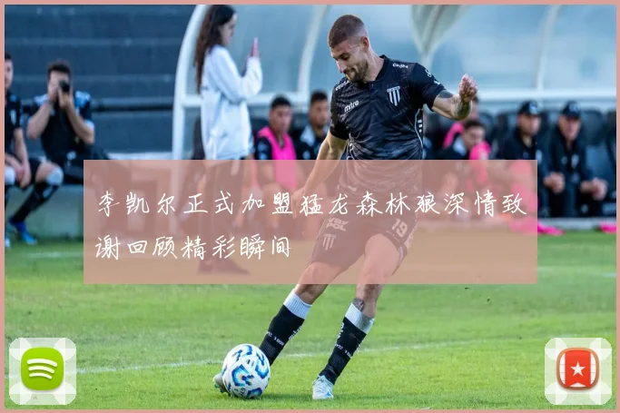 李凯尔正式加盟猛龙森林狼深情致谢回顾精彩瞬间