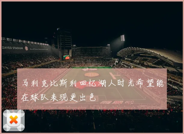 马利克比斯利回忆湖人时光希望能在球队表现更出色
