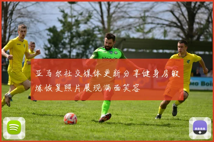 亚马尔社交媒体更新分享健身房锻炼恢复照片展现满面笑容