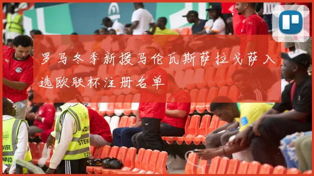 罗马冬季新援马伦瓦斯萨拉戈萨入选欧联杯注册名单
