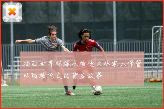 梅西世界杯球衣被德夫林家人保管以防被抢走的背后故事