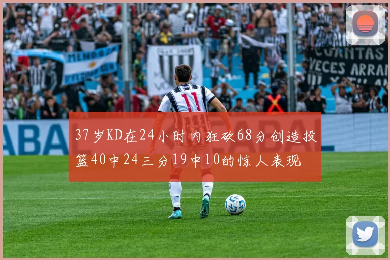 37岁KD在24小时内狂砍68分创造投篮40中24三分19中10的惊人表现