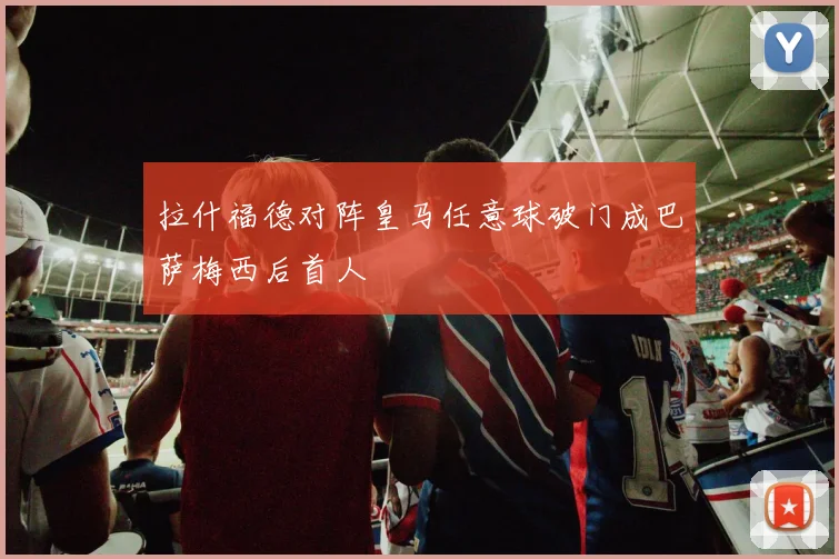 拉什福德对阵皇马任意球破门成巴萨梅西后首人