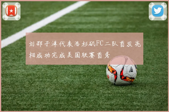 刘邵子洋代表洛杉矶FC二队首发亮相成功完成美国联赛首秀
