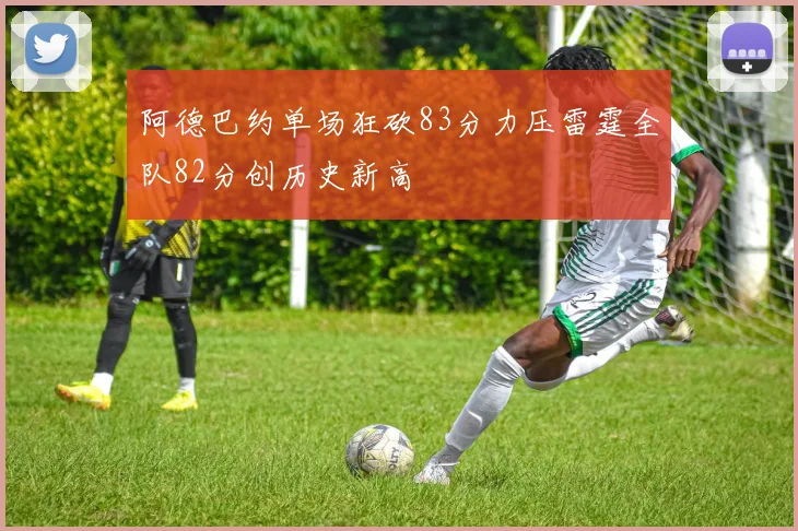 阿德巴约单场狂砍83分力压雷霆全队82分创历史新高